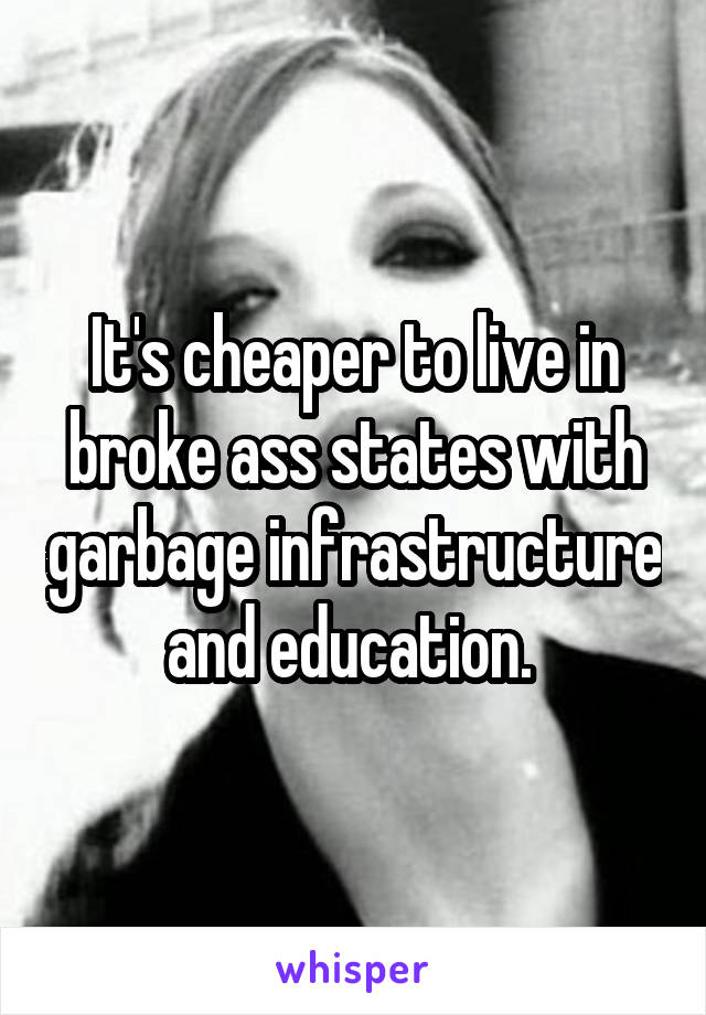 It's cheaper to live in broke ass states with garbage infrastructure and education. 