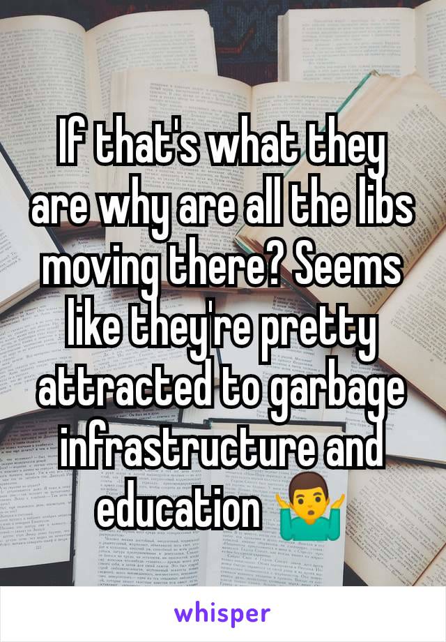 If that's what they are why are all the libs moving there? Seems like they're pretty attracted to garbage infrastructure and education 🤷‍♂️