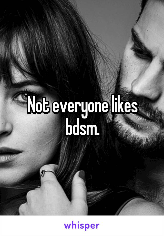 Not everyone likes bdsm.