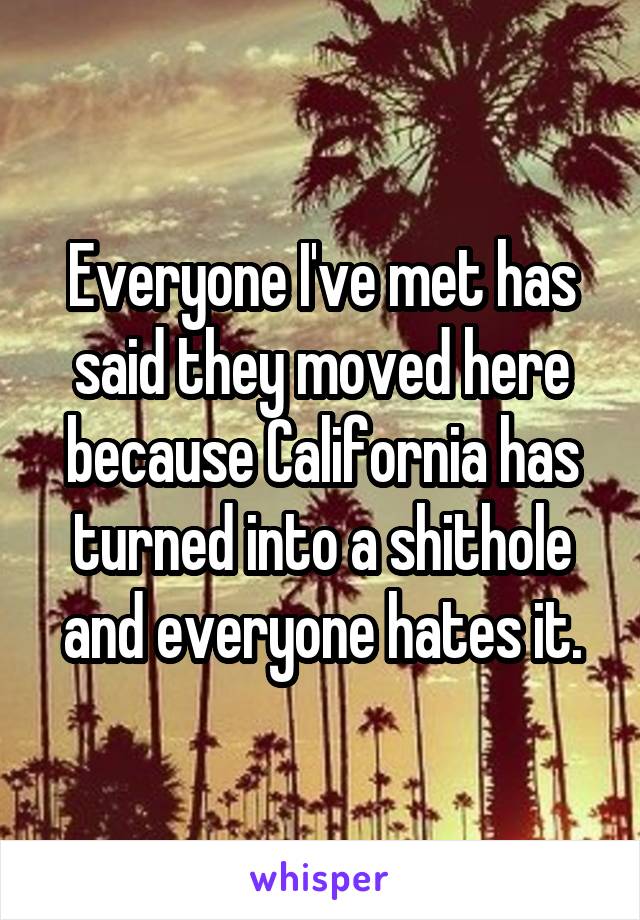 Everyone I've met has said they moved here because California has turned into a shithole and everyone hates it.