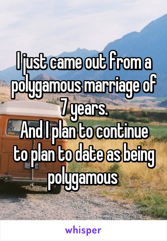 I just came out from a polygamous marriage of 7 years.
And I plan to continue to plan to date as being polygamous 