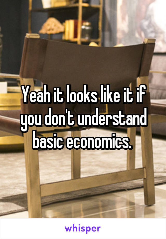 Yeah it looks like it if you don't understand basic economics. 