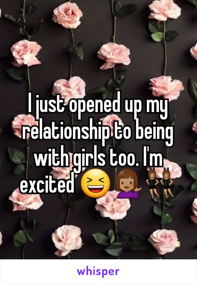 I just opened up my relationship to being with girls too. I'm excited 😆💁🏽‍♀️👯🏽‍♀️