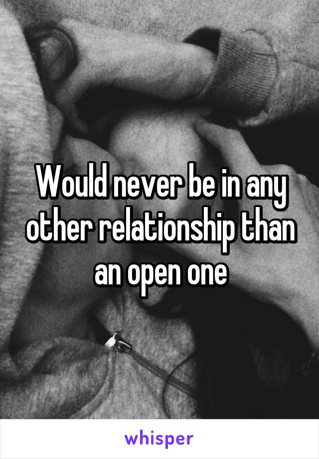 Would never be in any other relationship than an open one