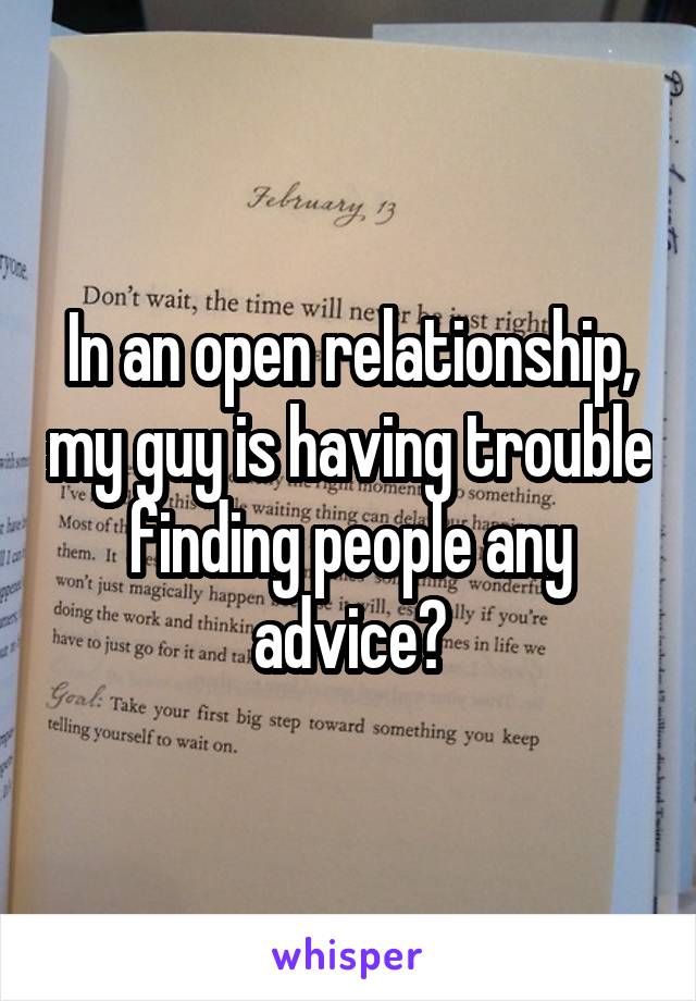 In an open relationship, my guy is having trouble finding people any advice?