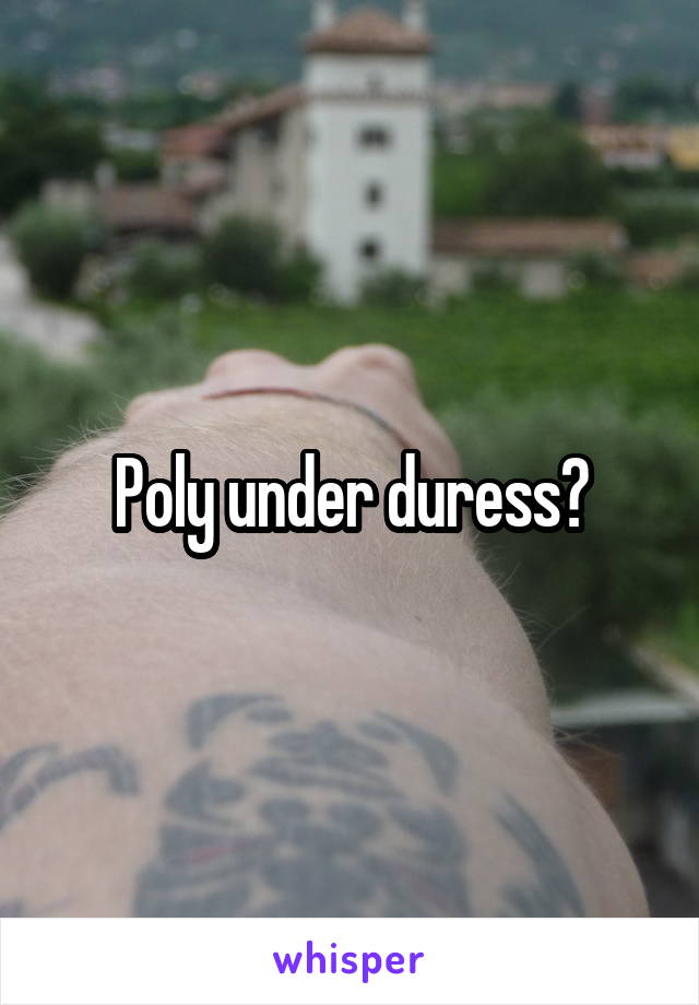 Poly under duress?