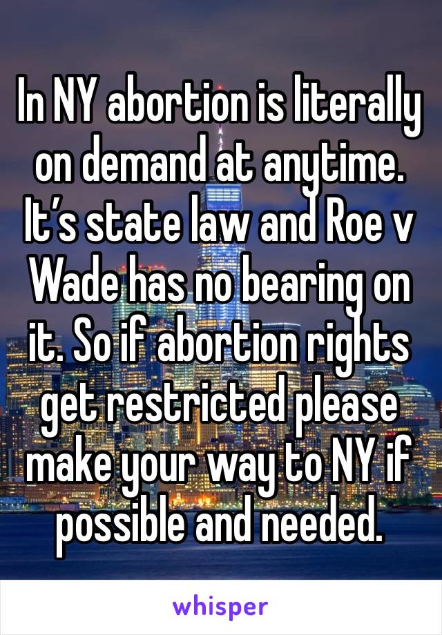 In NY abortion is literally on demand at anytime. It’s state law and Roe v Wade has no bearing on it. So if abortion rights get restricted please make your way to NY if possible and needed.