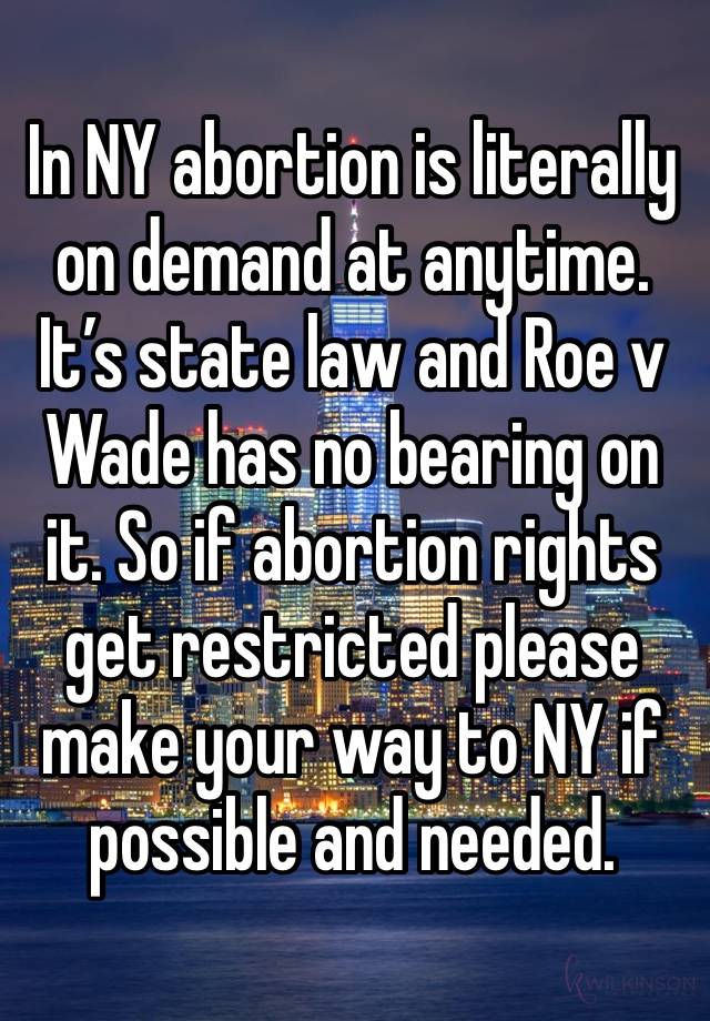 In NY abortion is literally on demand at anytime. It’s state law and Roe v Wade has no bearing on it. So if abortion rights get restricted please make your way to NY if possible and needed.