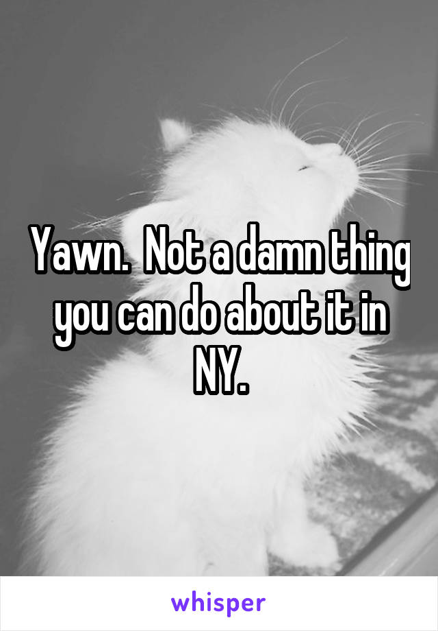 Yawn.  Not a damn thing you can do about it in NY.