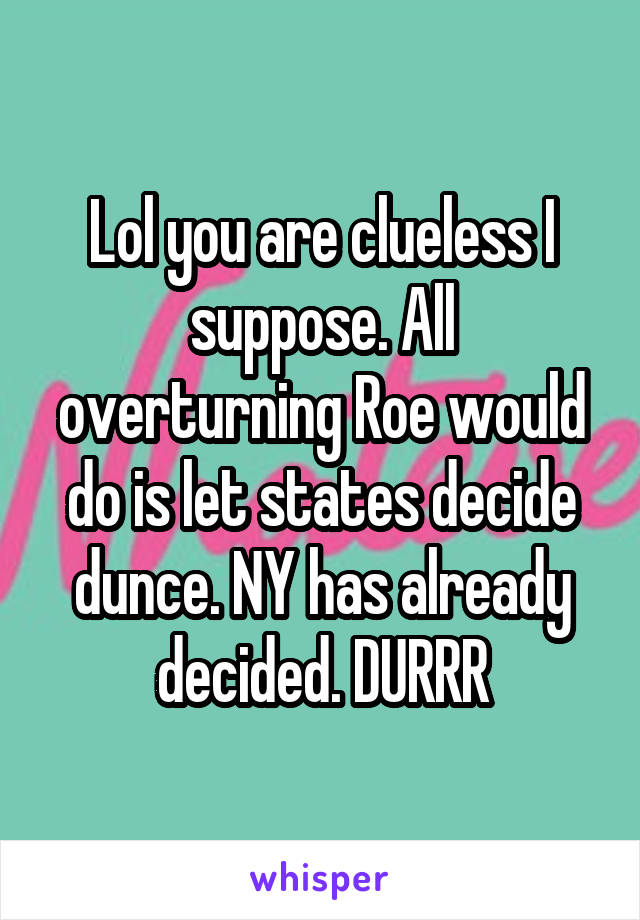 Lol you are clueless I suppose. All overturning Roe would do is let states decide dunce. NY has already decided. DURRR