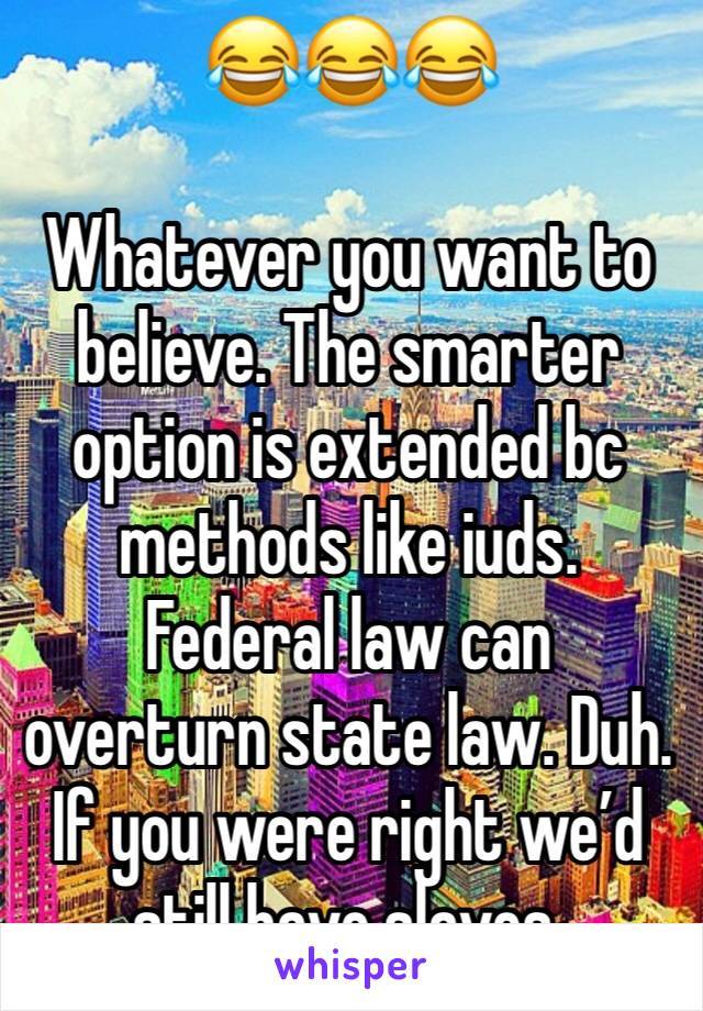 😂😂😂

Whatever you want to believe. The smarter option is extended bc methods like iuds. Federal law can overturn state law. Duh. If you were right we’d still have slaves. 