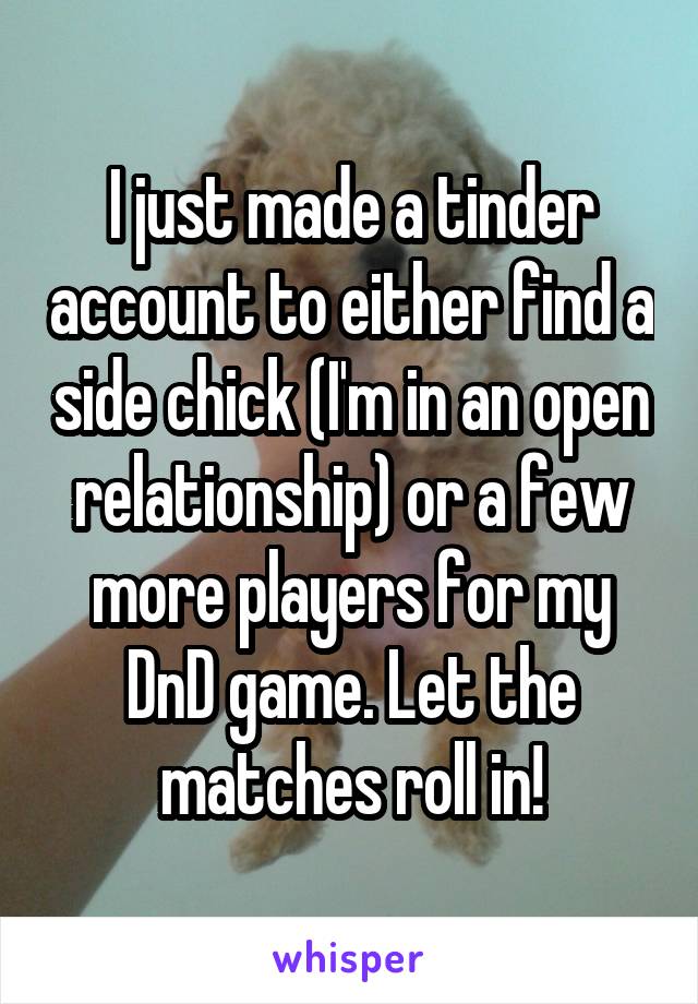 I just made a tinder account to either find a side chick (I'm in an open relationship) or a few more players for my DnD game. Let the matches roll in!