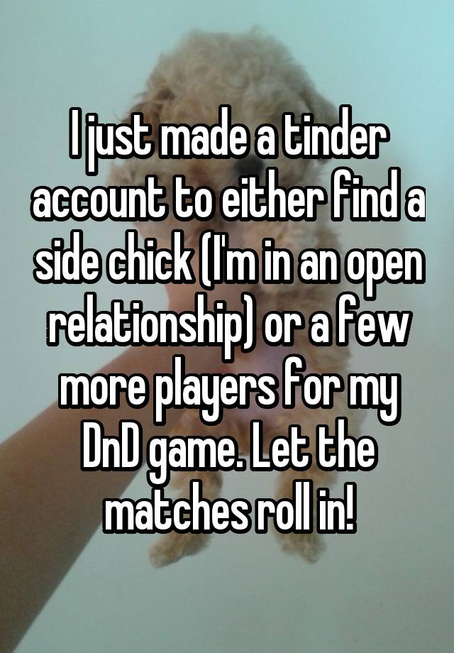 I just made a tinder account to either find a side chick (I'm in an open relationship) or a few more players for my DnD game. Let the matches roll in!