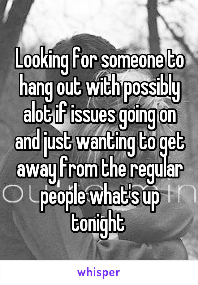 Looking for someone to hang out with possibly alot if issues going on and just wanting to get away from the regular people what's up tonight 