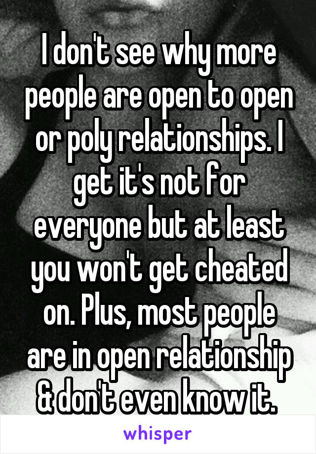 I don't see why more people are open to open or poly relationships. I get it's not for everyone but at least you won't get cheated on. Plus, most people are in open relationship & don't even know it. 