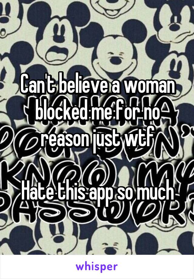 Can't believe a woman blocked me for no reason just wtf

Hate this app so much