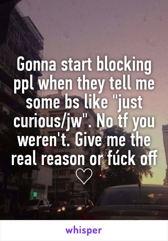 Gonna start blocking ppl when they tell me some bs like "just curious/jw". No tf you weren't. Give me the real reason or fúck off ♡