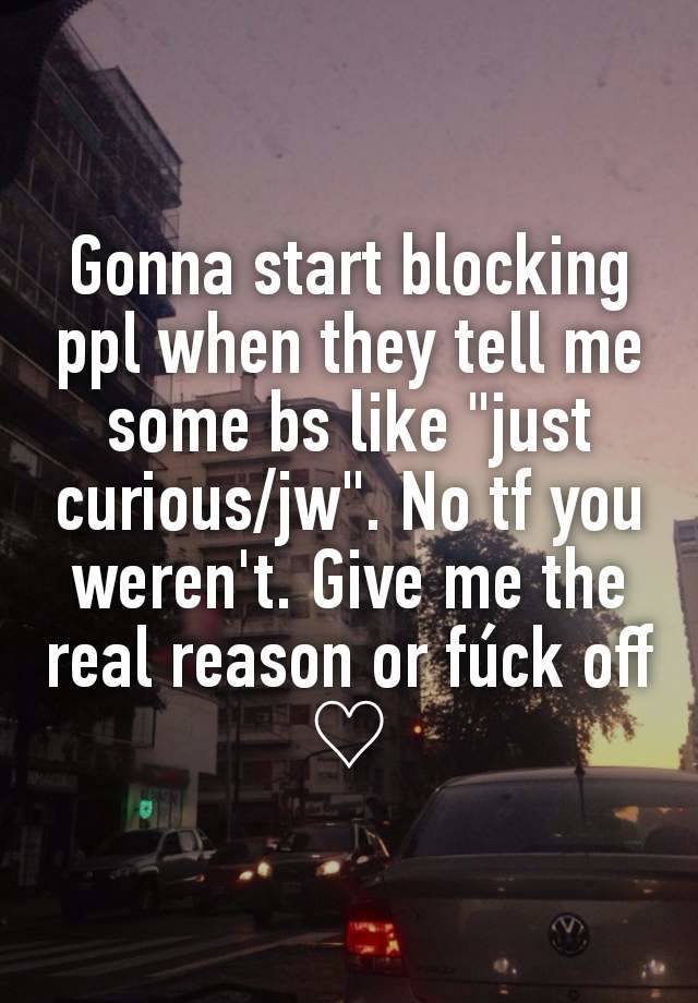 Gonna start blocking ppl when they tell me some bs like "just curious/jw". No tf you weren't. Give me the real reason or fúck off ♡