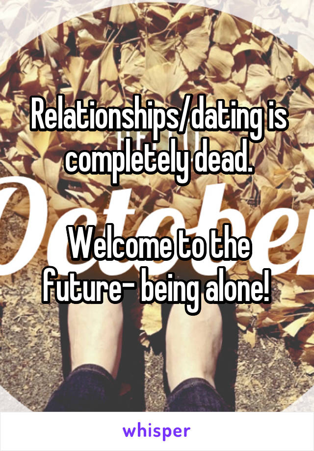 Relationships/dating is completely dead.

Welcome to the future- being alone! 
