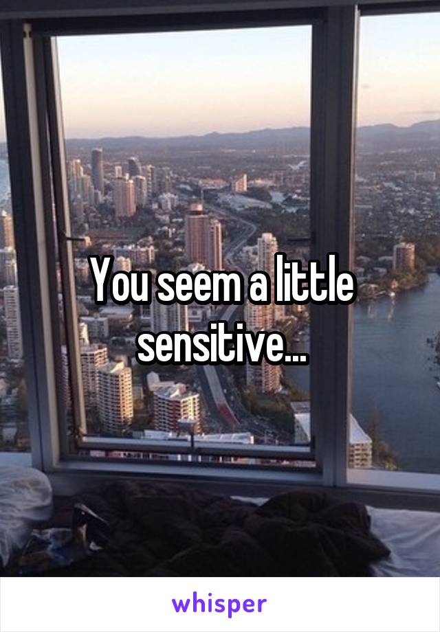 You seem a little sensitive...