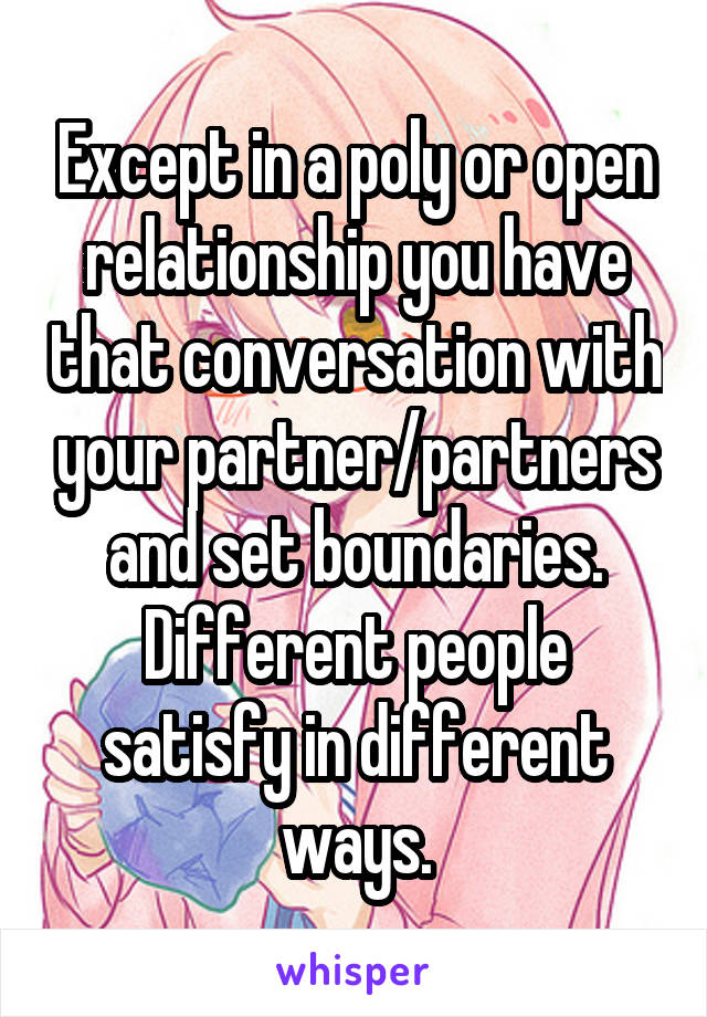 Except in a poly or open relationship you have that conversation with your partner/partners and set boundaries. Different people satisfy in different ways.