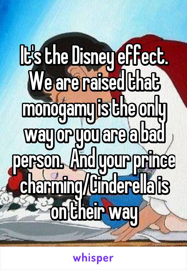 It's the Disney effect. We are raised that monogamy is the only way or you are a bad person.  And your prince charming/Cinderella is on their way