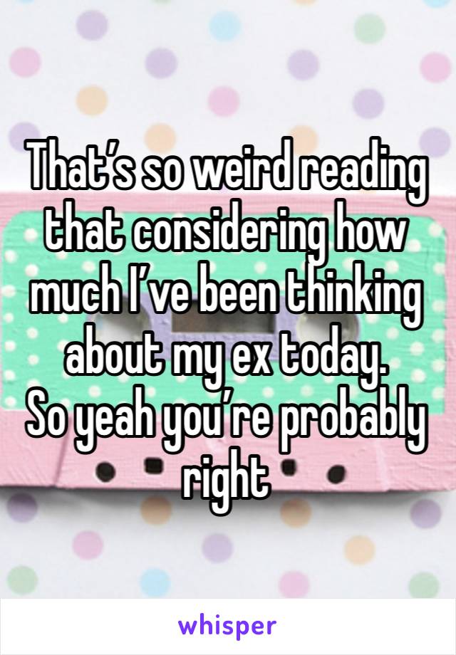 That’s so weird reading that considering how much I’ve been thinking about my ex today.
So yeah you’re probably right 