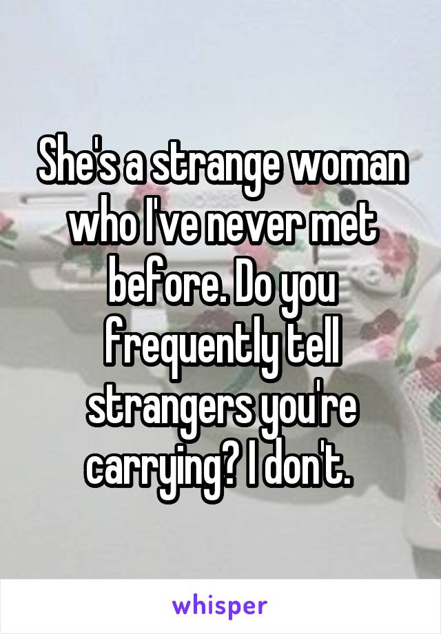 She's a strange woman who I've never met before. Do you frequently tell strangers you're carrying? I don't. 