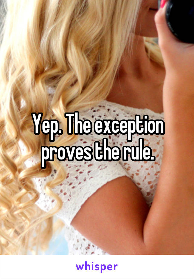 Yep. The exception proves the rule.