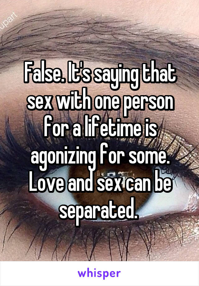 False. It's saying that sex with one person for a lifetime is agonizing for some. Love and sex can be separated. 