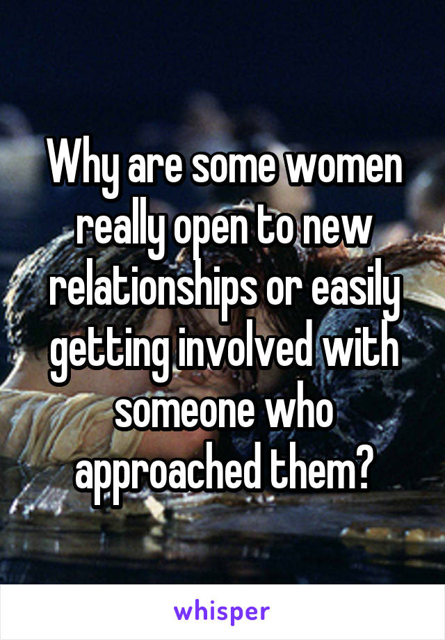 Why are some women really open to new relationships or easily getting involved with someone who approached them?