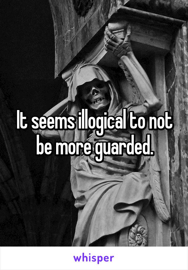 It seems illogical to not be more guarded.