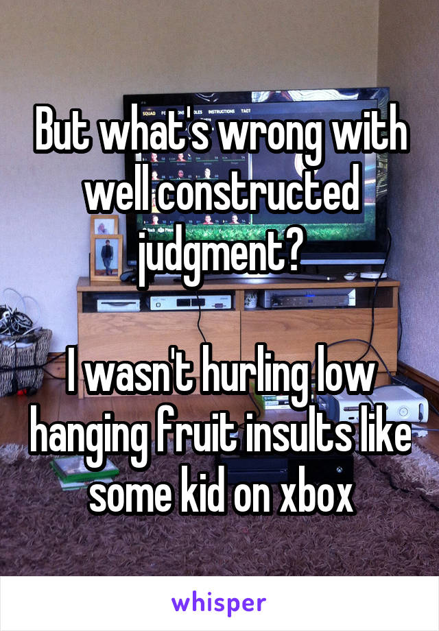 But what's wrong with well constructed judgment?

I wasn't hurling low hanging fruit insults like some kid on xbox