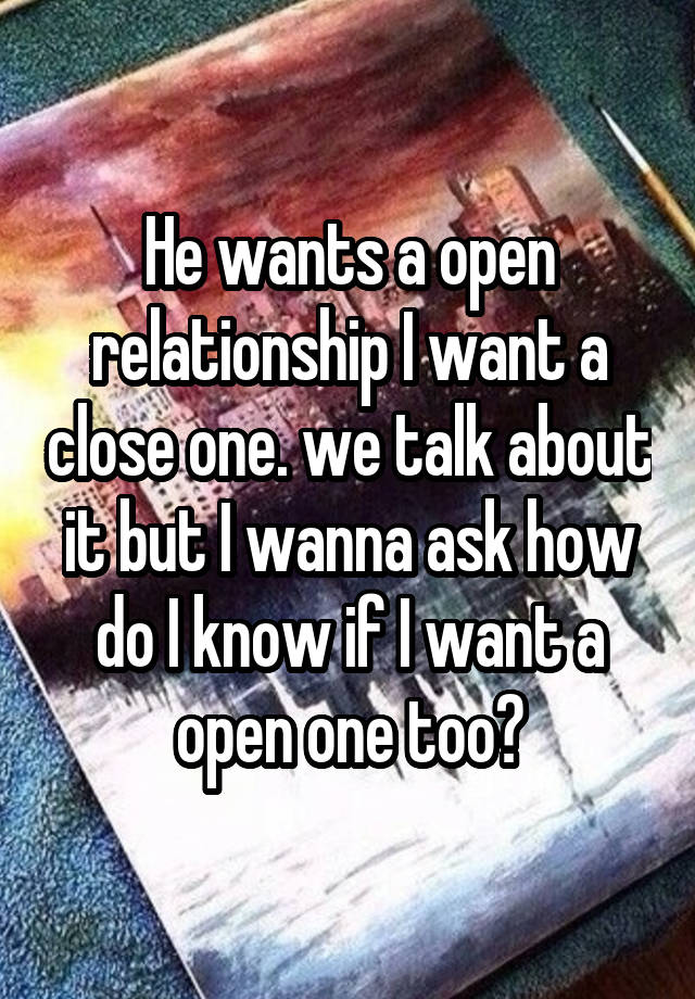 He wants a open relationship I want a close one. we talk about it but I wanna ask how do I know if I want a open one too?