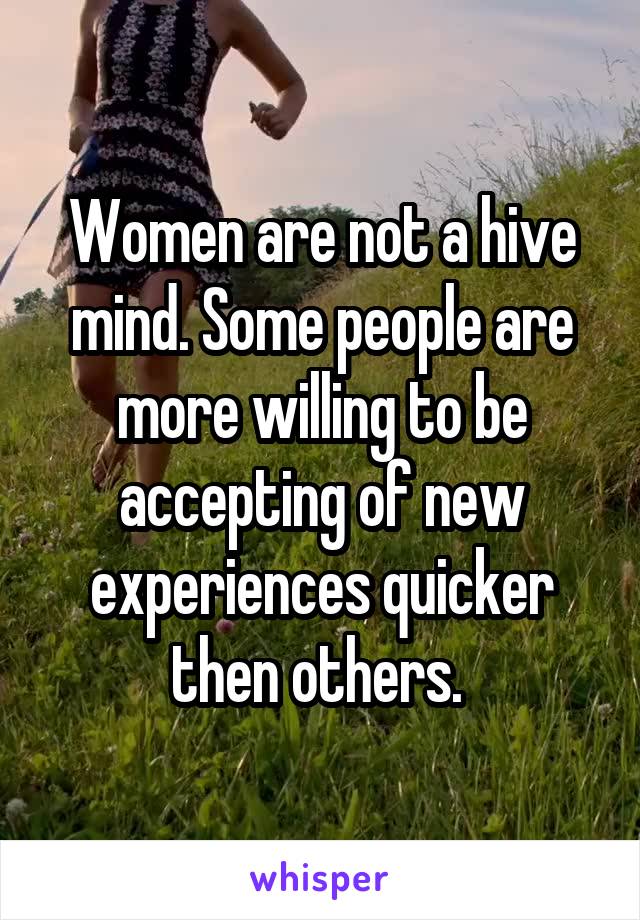 Women are not a hive mind. Some people are more willing to be accepting of new experiences quicker then others. 