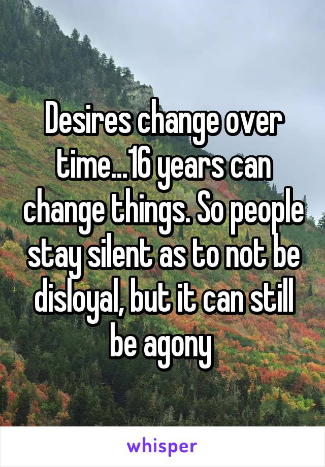 Desires change over time...16 years can change things. So people stay silent as to not be disloyal, but it can still be agony 