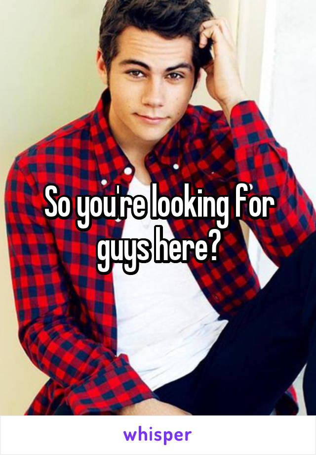 So you're looking for guys here?