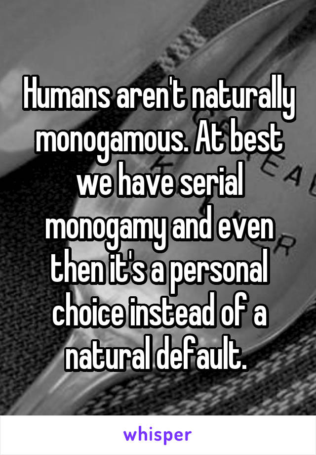 Humans aren't naturally monogamous. At best we have serial monogamy and even then it's a personal choice instead of a natural default. 