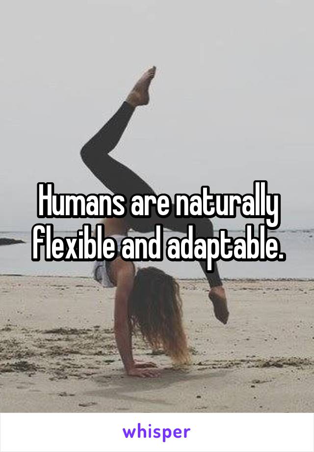 Humans are naturally flexible and adaptable.