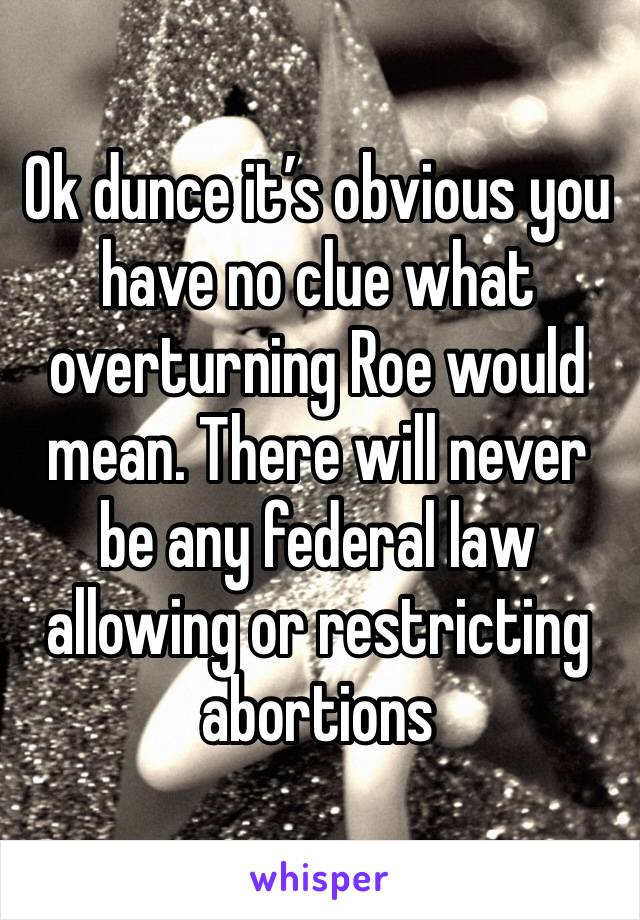 Ok dunce it’s obvious you have no clue what overturning Roe would mean. There will never be any federal law allowing or restricting abortions 