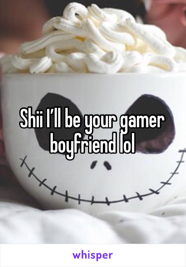 Shii I’ll be your gamer boyfriend lol