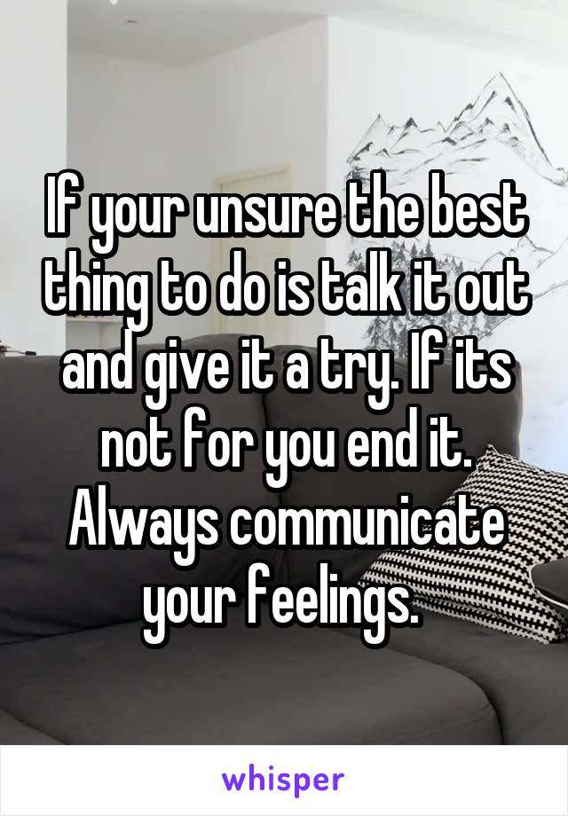 If your unsure the best thing to do is talk it out and give it a try. If its not for you end it. Always communicate your feelings. 