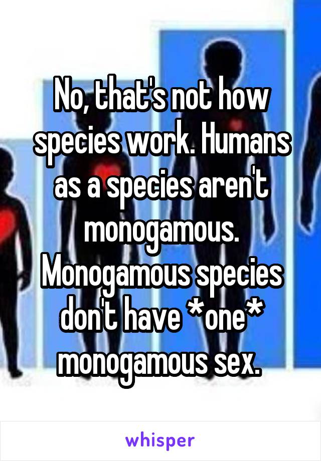 No, that's not how species work. Humans as a species aren't monogamous. Monogamous species don't have *one* monogamous sex. 