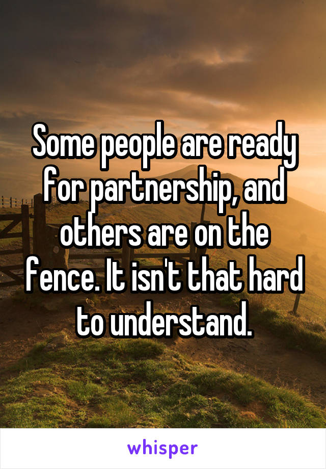 Some people are ready for partnership, and others are on the fence. It isn't that hard to understand.