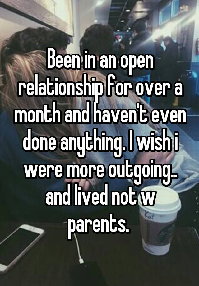 Been in an open relationship for over a month and haven't even done anything. I wish i were more outgoing.. and lived not w parents. 