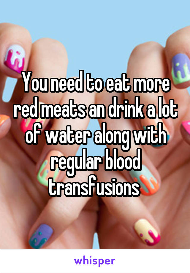 You need to eat more red meats an drink a lot of water along with regular blood transfusions 