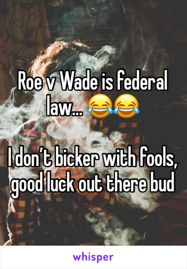 Roe v Wade is federal law... 😂😂

I don’t bicker with fools, good luck out there bud