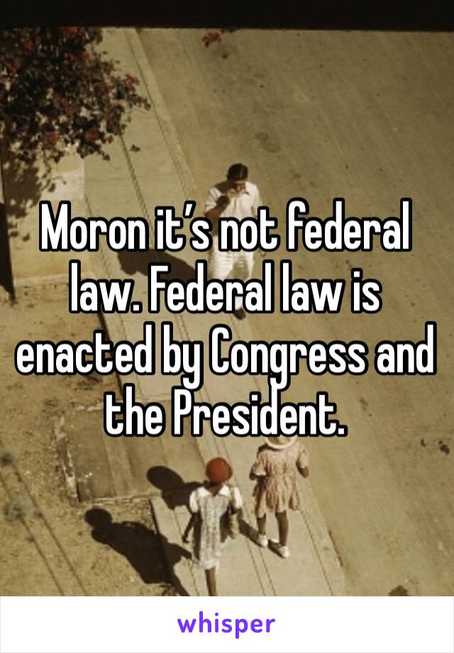 Moron it’s not federal law. Federal law is enacted by Congress and the President. 