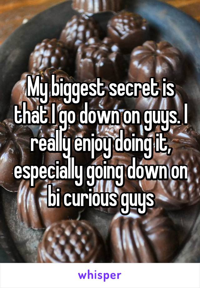 My biggest secret is that I go down on guys. I really enjoy doing it, especially going down on bi curious guys