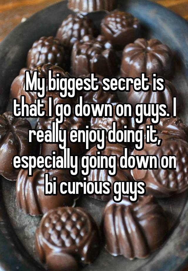 My biggest secret is that I go down on guys. I really enjoy doing it, especially going down on bi curious guys